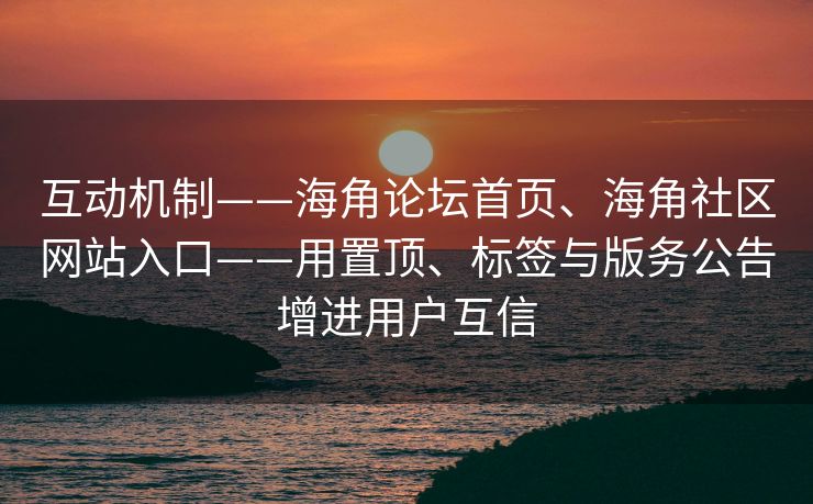 互动机制——海角论坛首页、海角社区网站入口——用置顶、标签与版务公告增进用户互信