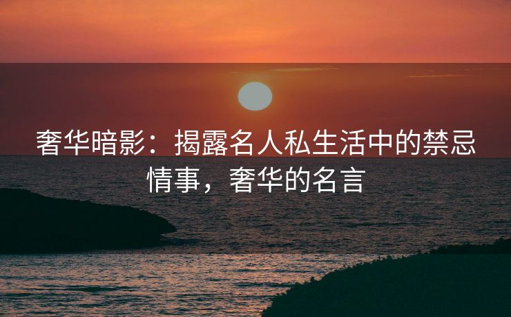 奢华暗影：揭露名人私生活中的禁忌情事，奢华的名言