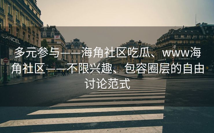 多元参与——海角社区吃瓜、www海角社区——不限兴趣、包容圈层的自由讨论范式 多元参与——海角社区吃瓜、www海角社区——不限兴趣、包容圈层的自由讨论范式