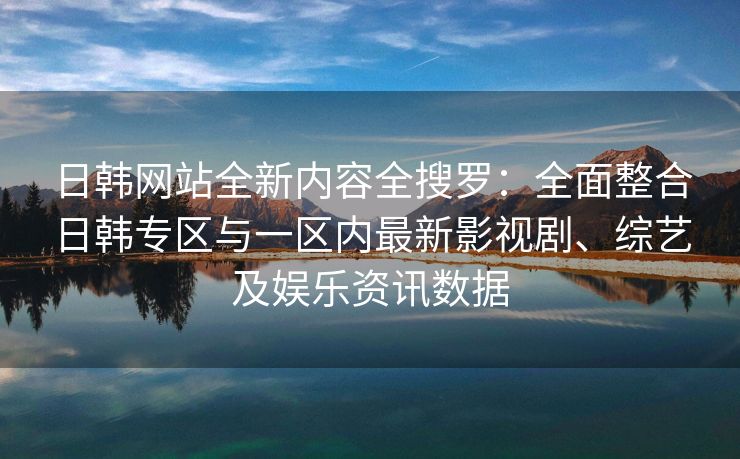 日韩网站全新内容全搜罗:全面整合日韩专区与一区内最新影视剧、综艺及娱乐资讯数据 日韩网站全新内容全搜罗:全面整合日韩专区与一区内最新影视剧、综艺及娱乐资讯数据