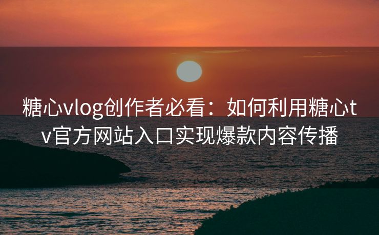 糖心vlog创作者必看：如何利用糖心tv官方网站入口实现爆款内容传播