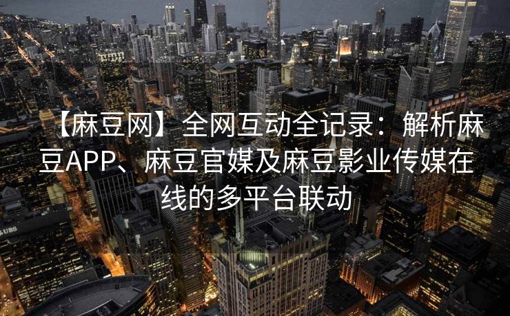 【麻豆网】全网互动全记录:解析麻豆APP、麻豆官媒及麻豆影业传媒在线的多平台联动 【麻豆网】全网互动全记录:解析麻豆APP、麻豆官媒及麻豆影业传媒在线的多平台联动