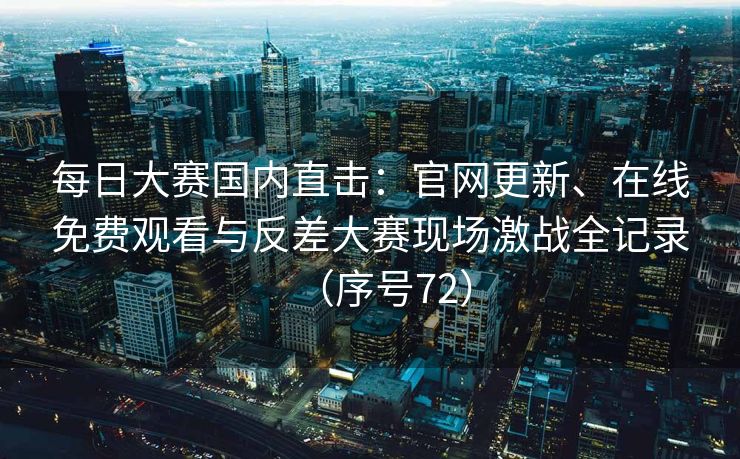 每日大赛国内直击：官网更新、在线免费观看与反差大赛现场激战全记录（序号72）