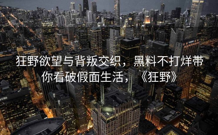 狂野欲望与背叛交织，黑料不打烊带你看破假面生活，《狂野》