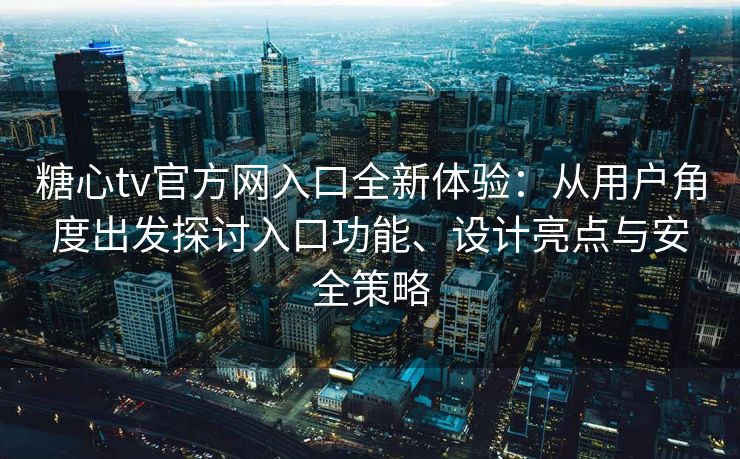 糖心tv官方网入口全新体验：从用户角度出发探讨入口功能、设计亮点与安全策略