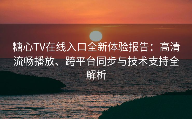 糖心TV在线入口全新体验报告:高清流畅播放、跨平台同步与技术支持全解析 糖心TV在线入口全新体验报告:高清流畅播放、跨平台同步与技术支持全解析