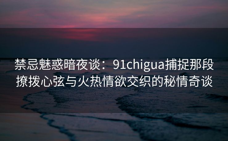 禁忌魅惑暗夜谈：91chigua捕捉那段撩拨心弦与火热情欲交织的秘情奇谈