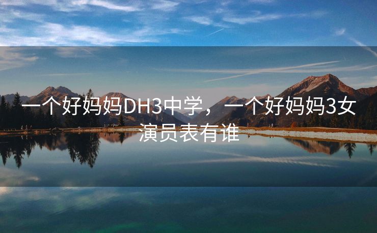 一个好妈妈DH3中学,一个好妈妈3女演员表有谁 一个好妈妈DH3中学,一个好妈妈3女演员表有谁