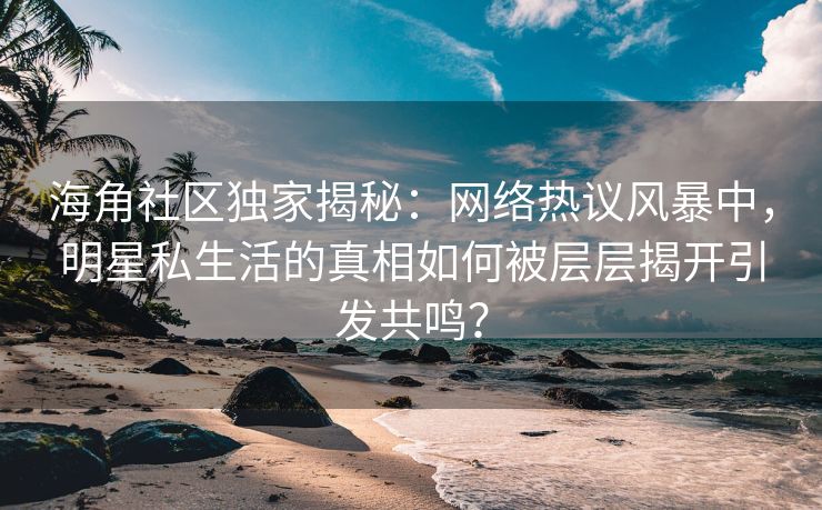 海角社区独家揭秘:网络热议风暴中,明星私生活的真相如何被层层揭开引发共鸣? 海角社区独家揭秘:网络热议风暴中,明星私生活的真相如何被层层揭开引发共鸣?