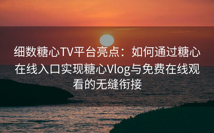 细数糖心TV平台亮点:如何通过糖心在线入口实现糖心Vlog与免费在线观看的无缝衔接 细数糖心TV平台亮点:如何通过糖心在线入口实现糖心Vlog与免费在线观看的无缝衔接