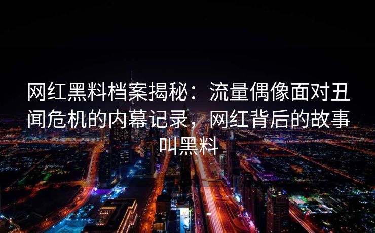 网红黑料档案揭秘：流量偶像面对丑闻危机的内幕记录，网红背后的故事叫黑料
