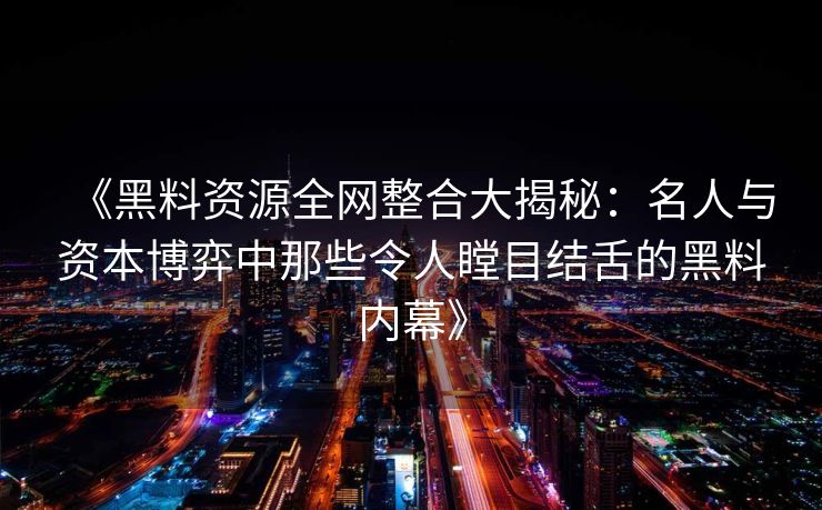 《黑料资源全网整合大揭秘：名人与资本博弈中那些令人瞠目结舌的黑料内幕》