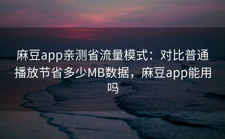 麻豆app亲测省流量模式：对比普通播放节省多少MB数据，麻豆app能用吗