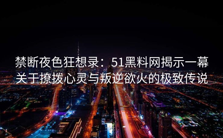 禁断夜色狂想录：51黑料网揭示一幕关于撩拨心灵与叛逆欲火的极致传说