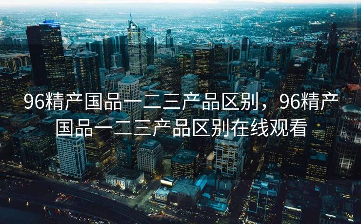 96精产国品一二三产品区别，96精产国品一二三产品区别在线观看