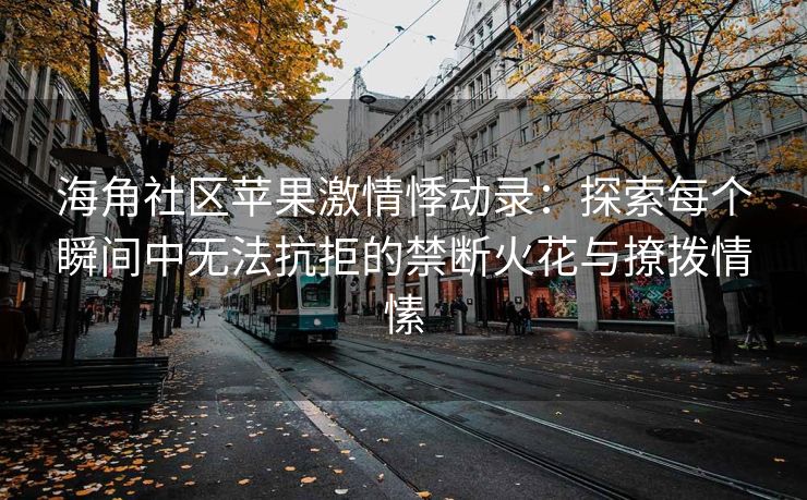 海角社区苹果激情悸动录:探索每个瞬间中无法抗拒的禁断火花与撩拨情愫 海角社区苹果激情悸动录:探索每个瞬间中无法抗拒的禁断火花与撩拨情愫