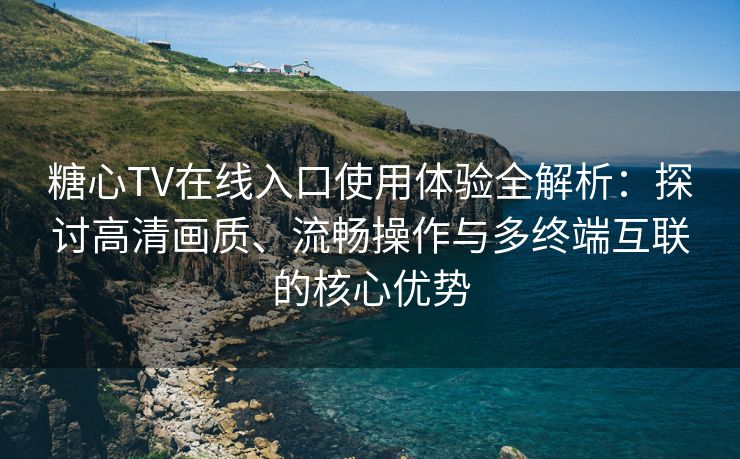 糖心TV在线入口使用体验全解析：探讨高清画质、流畅操作与多终端互联的核心优势