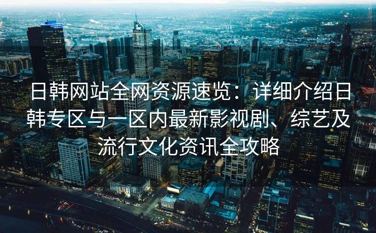 日韩网站全网资源速览：详细介绍日韩专区与一区内最新影视剧、综艺及流行文化资讯全攻略