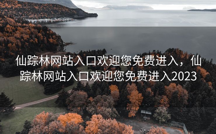 仙踪林网站入口欢迎您免费进入，仙踪林网站入口欢迎您免费进入2023