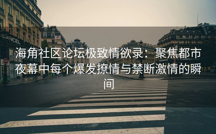海角社区论坛极致情欲录：聚焦都市夜幕中每个爆发撩情与禁断激情的瞬间