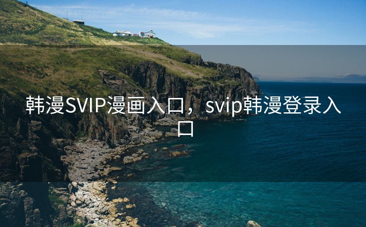 韩漫SVIP漫画入口，svip韩漫登录入口