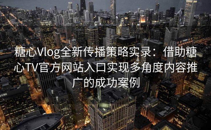 糖心Vlog全新传播策略实录:借助糖心TV官方网站入口实现多角度内容推广的成功案例 糖心Vlog全新传播策略实录:借助糖心TV官方网站入口实现多角度内容推广的成功案例