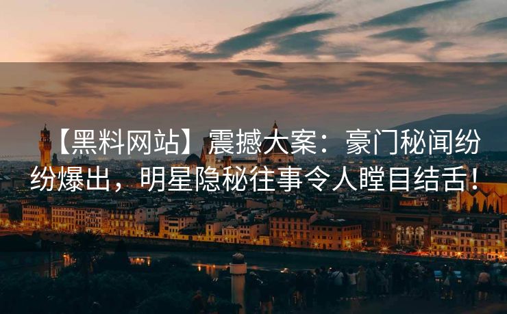 【黑料网站】震撼大案：豪门秘闻纷纷爆出，明星隐秘往事令人瞠目结舌！