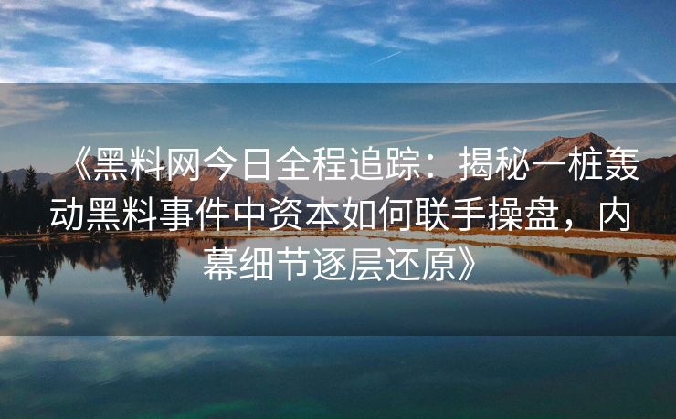 《黑料网今日全程追踪:揭秘一桩轰动黑料事件中资本如何联手操盘,内幕细节逐层还原》 《黑料网今日全程追踪:揭秘一桩轰动黑料事件中资本如何联手操盘,内幕细节逐层还原》