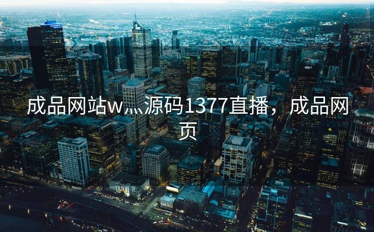 成品网站w灬源码1377直播,成品网页 成品网站w灬源码1377直播,成品网页
