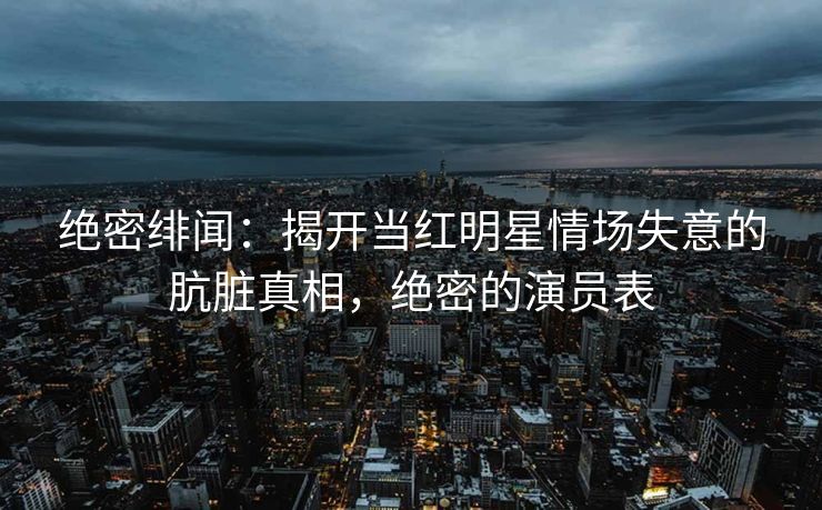 绝密绯闻：揭开当红明星情场失意的肮脏真相，绝密的演员表