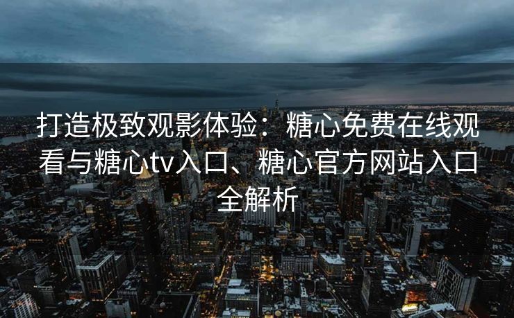 打造极致观影体验：糖心免费在线观看与糖心tv入口、糖心官方网站入口全解析
