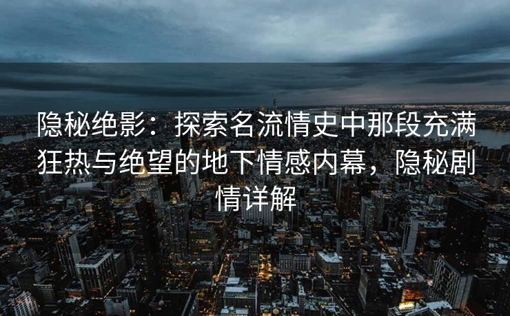 隐秘绝影:探索名流情史中那段充满狂热与绝望的地下情感内幕,隐秘剧情详解 隐秘绝影:探索名流情史中那段充满狂热与绝望的地下情感内幕,隐秘剧情详解