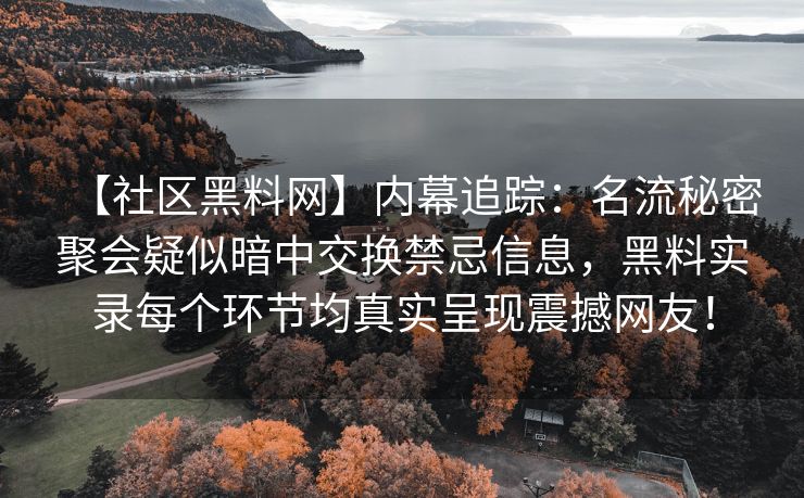 【社区黑料网】内幕追踪：名流秘密聚会疑似暗中交换禁忌信息，黑料实录每个环节均真实呈现震撼网友！