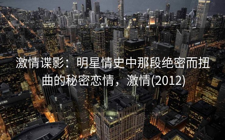 激情谍影：明星情史中那段绝密而扭曲的秘密恋情，激情(2012)