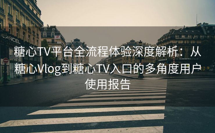 糖心TV平台全流程体验深度解析：从糖心Vlog到糖心TV入口的多角度用户使用报告