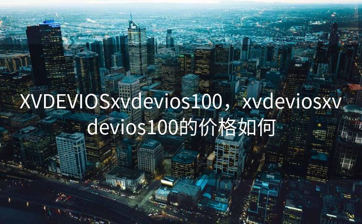 XVDEVIOSxvdevios100,xvdeviosxvdevios100的价格如何 XVDEVIOSxvdevios100,xvdeviosxvdevios100的价格如何