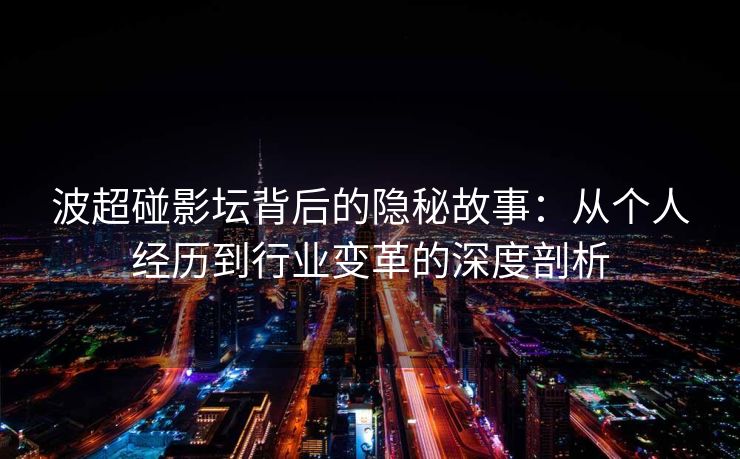 波超碰影坛背后的隐秘故事:从个人经历到行业变革的深度剖析 波超碰影坛背后的隐秘故事:从个人经历到行业变革的深度剖析