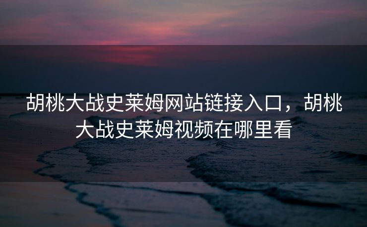 胡桃大战史莱姆网站链接入口,胡桃大战史莱姆视频在哪里看 胡桃大战史莱姆网站链接入口,胡桃大战史莱姆视频在哪里看