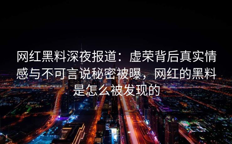 网红黑料深夜报道：虚荣背后真实情感与不可言说秘密被曝，网红的黑料是怎么被发现的