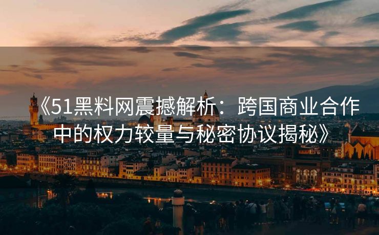 《51黑料网震撼解析：跨国商业合作中的权力较量与秘密协议揭秘》