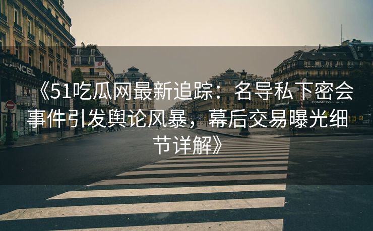《51吃瓜网最新追踪：名导私下密会事件引发舆论风暴，幕后交易曝光细节详解》
