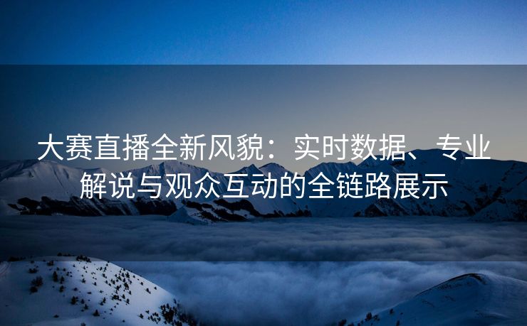 大赛直播全新风貌：实时数据、专业解说与观众互动的全链路展示