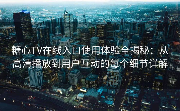 糖心TV在线入口使用体验全揭秘：从高清播放到用户互动的每个细节详解