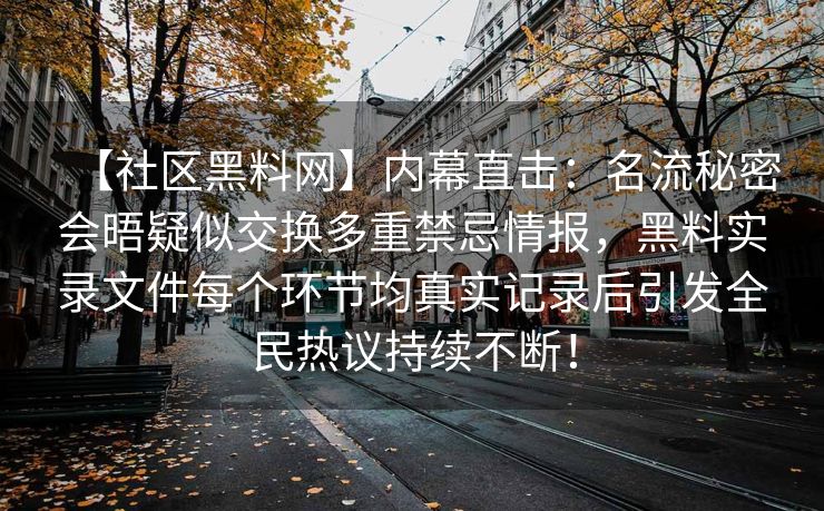 【社区黑料网】内幕直击:名流秘密会晤疑似交换多重禁忌情报,黑料实录文件每个环节均真实记录后引发全民热议持续不断! 【社区黑料网】内幕直击:名流秘密会晤疑似交换多重禁忌情报,黑料实录文件每个环节均真实记录后引发全民热议持续不断!