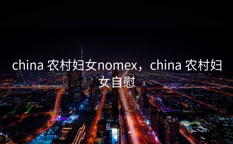china 农村妇女nomex，china 农村妇女自慰