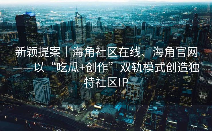 新颖提案｜海角社区在线、海角官网——以“吃瓜+创作”双轨模式创造独特社区IP