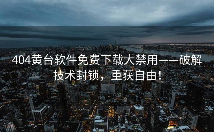 404黄台软件免费下载大禁用——破解技术封锁，重获自由！