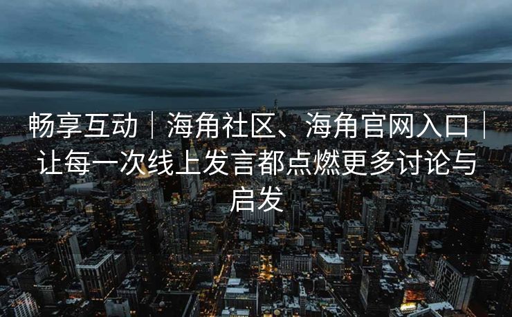 畅享互动|海角社区、海角官网入口|让每一次线上发言都点燃更多讨论与启发 畅享互动|海角社区、海角官网入口|让每一次线上发言都点燃更多讨论与启发