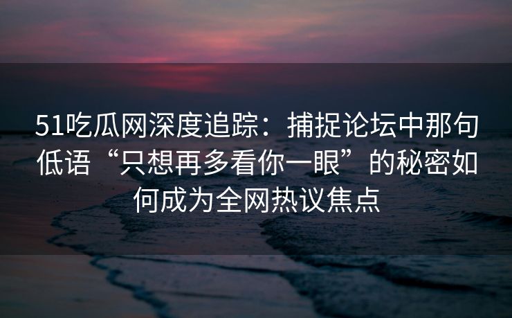 51吃瓜网深度追踪：捕捉论坛中那句低语“只想再多看你一眼”的秘密如何成为全网热议焦点